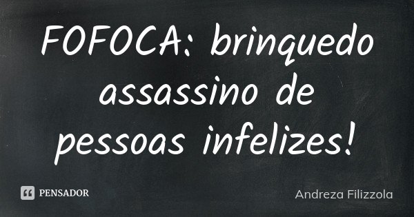 FOFOCA: brinquedo assassino de pessoas infelizes!... Frase de Andreza Filizzola.