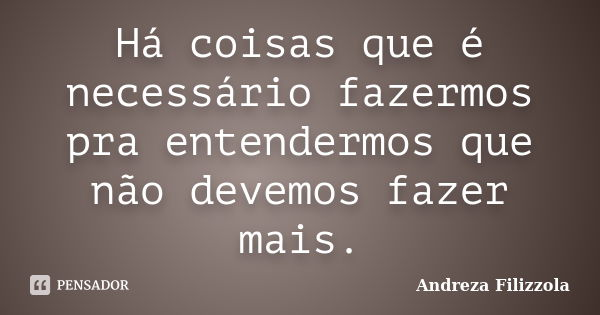 Há coisas que é necessário fazermos pra entendermos que não devemos fazer mais.... Frase de Andreza Filizzola.