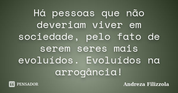 Há pessoas que não deveriam viver em sociedade, pelo fato de serem seres mais evoluídos. Evoluídos na arrogância!... Frase de Andreza Filizzola.