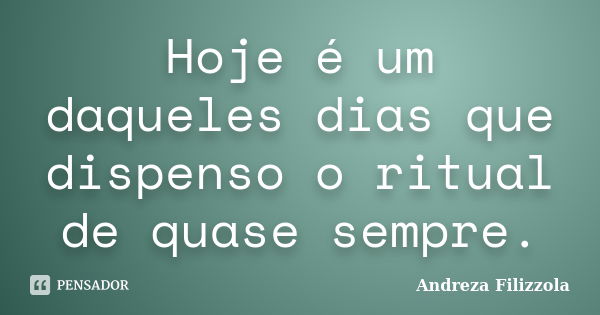 Hoje é um daqueles dias que dispenso o ritual de quase sempre.... Frase de Andreza Filizzola.