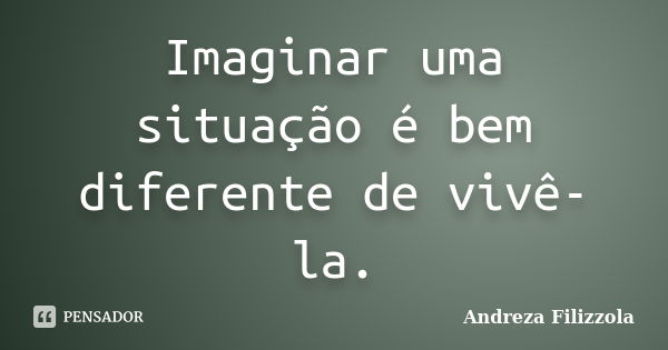 Imaginar uma situação é bem diferente de vivê-la.... Frase de Andreza Filizzola.