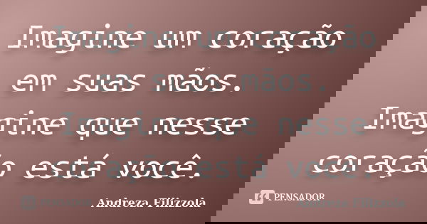 Imagine um coração em suas mãos. Imagine que nesse coração está você.... Frase de Andreza Filizzola.