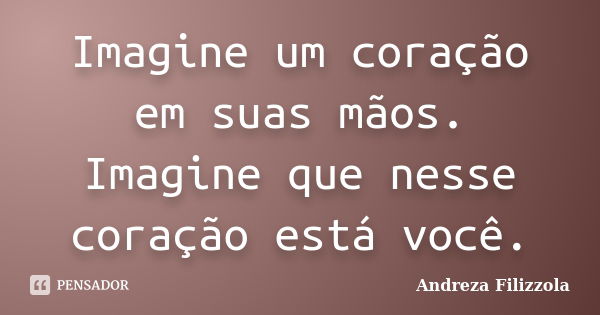 Imagine um coração em suas mãos. Imagine que nesse coração está você.... Frase de Andreza Filizzola.