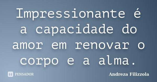 Impressionante é a capacidade do amor em renovar o corpo e a alma.... Frase de Andreza Filizzola.