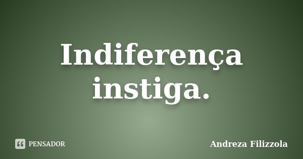 Indiferença instiga.... Frase de Andreza Filizzola.