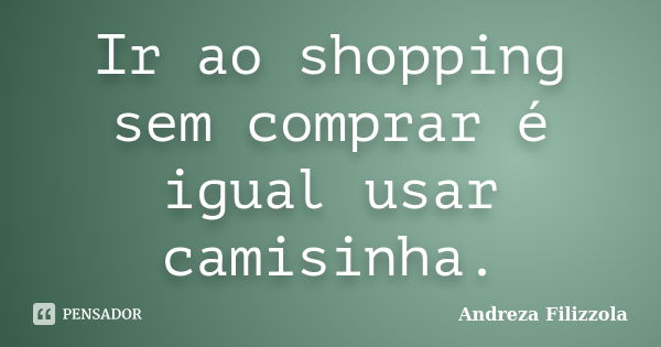 Ir ao shopping sem comprar é igual usar camisinha.... Frase de Andreza Filizzola.