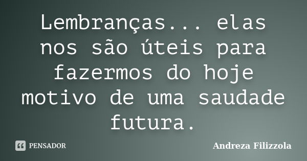 Lembranças... elas nos são úteis para fazermos do hoje motivo de uma saudade futura.... Frase de Andreza Filizzola.