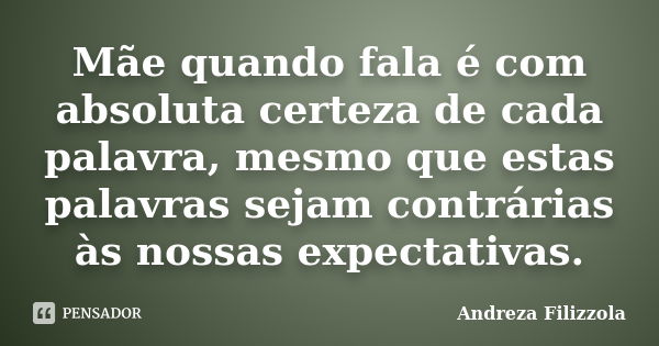 Mãe quando fala é com absoluta certeza de cada palavra, mesmo que estas palavras sejam contrárias às nossas expectativas.... Frase de Andreza Filizzola.