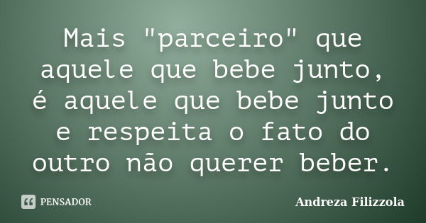 Mais "parceiro" que aquele que bebe junto, é aquele que bebe junto e respeita o fato do outro não querer beber.... Frase de Andreza Filizzola.