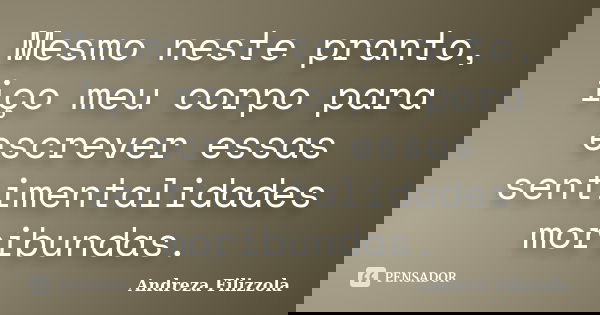 Mesmo neste pranto, iço meu corpo para escrever essas sentimentalidades moribundas.... Frase de Andreza Filizzola.