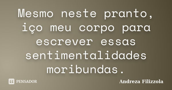 Mesmo neste pranto, iço meu corpo para escrever essas sentimentalidades moribundas.... Frase de Andreza Filizzola.