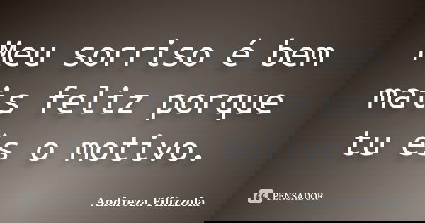 Meu sorriso é bem mais feliz porque tu és o motivo.... Frase de Andreza Filizzola.