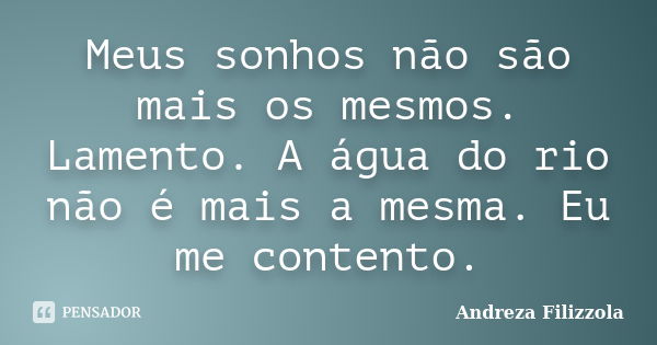 Meus sonhos não são mais os mesmos. Lamento. A água do rio não é mais a mesma. Eu me contento.... Frase de Andreza Filizzola.