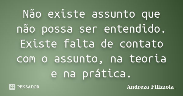 Não existe assunto que não possa ser entendido. Existe falta de contato com o assunto, na teoria e na prática.... Frase de Andreza Filizzola.