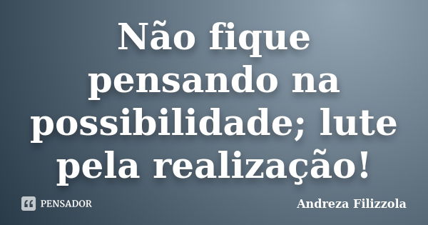 Não fique pensando na possibilidade; lute pela realização!... Frase de Andreza Filizzola.