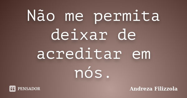 Não me permita deixar de acreditar em nós.... Frase de Andreza Filizzola.