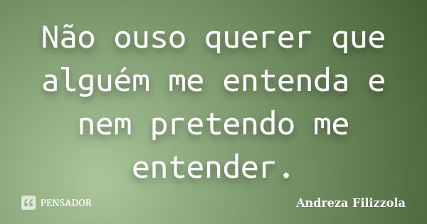 Não ouso querer que alguém me entenda e nem pretendo me entender.... Frase de Andreza Filizzola.