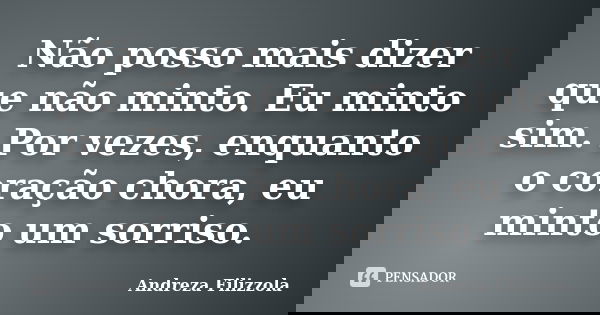 Não posso mais dizer que não minto. Eu minto sim. Por vezes, enquanto o coração chora, eu minto um sorriso.... Frase de Andreza Filizzola.