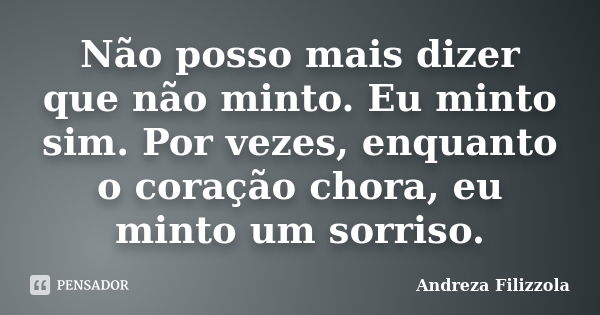 Não posso mais dizer que não minto. Eu minto sim. Por vezes, enquanto o coração chora, eu minto um sorriso.... Frase de Andreza Filizzola.