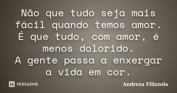 Não que tudo seja mais fácil quando temos amor. É que tudo, com amor, é menos dolorido. A gente passa a enxergar a vida em cor.... Frase de Andreza Filizzola.