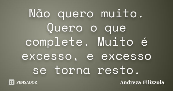 Não quero muito. Quero o que complete. Muito é excesso, e excesso se torna resto.... Frase de Andreza Filizzola.