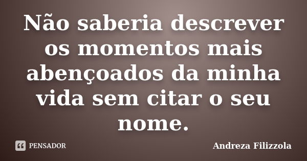 Não saberia descrever os momentos mais abençoados da minha vida sem citar o seu nome.... Frase de Andreza Filizzola.