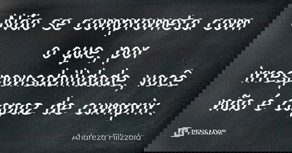 Não se comprometa com o que, por irresponsabilidade, você não é capaz de cumprir.... Frase de Andreza Filizzola.