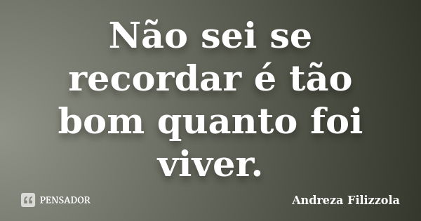 Não sei se recordar é tão bom quanto foi viver.... Frase de Andreza Filizzola.