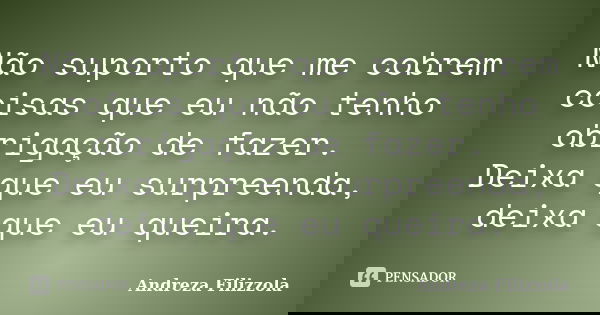 Não suporto que me cobrem coisas que eu não tenho obrigação de fazer. Deixa que eu surpreenda, deixa que eu queira.... Frase de Andreza Filizzola.