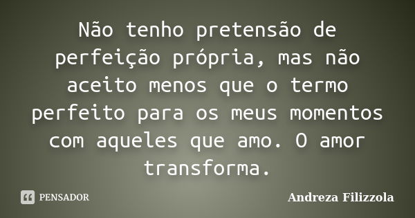 Não tenho pretensão de perfeição própria, mas não aceito menos que o termo perfeito para os meus momentos com aqueles que amo. O amor transforma.... Frase de Andreza Filizzola.