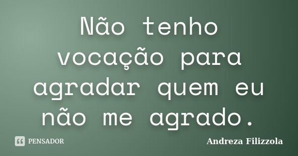 Não tenho vocação para agradar quem eu não me agrado.... Frase de Andreza Filizzola.