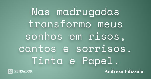 Nas madrugadas transformo meus sonhos em risos, cantos e sorrisos. Tinta e Papel.... Frase de Andreza Filizzola.