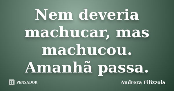 Nem deveria machucar, mas machucou. Amanhã passa.... Frase de Andreza Filizzola.