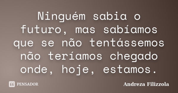 Ninguém sabia o futuro, mas sabíamos que se não tentássemos não teríamos chegado onde, hoje, estamos.... Frase de Andreza Filizzola.