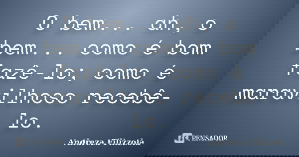 O bem... ah, o bem... como é bom fazê-lo; como é maravilhoso recebê-lo.... Frase de Andreza Filizzola.