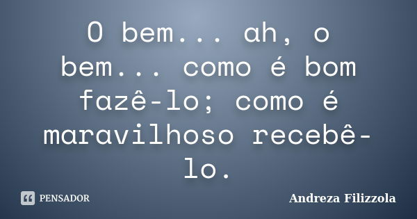 O bem... ah, o bem... como é bom fazê-lo; como é maravilhoso recebê-lo.... Frase de Andreza Filizzola.