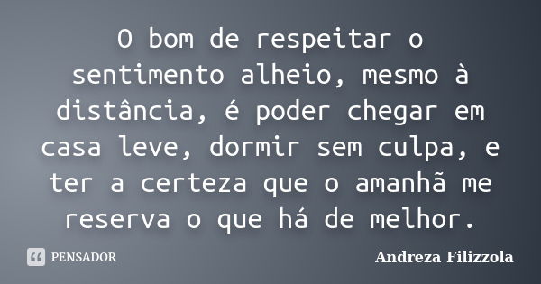 O bom de respeitar o sentimento alheio, mesmo à distância, é poder chegar em casa leve, dormir sem culpa, e ter a certeza que o amanhã me reserva o que há de me... Frase de Andreza Filizzola.