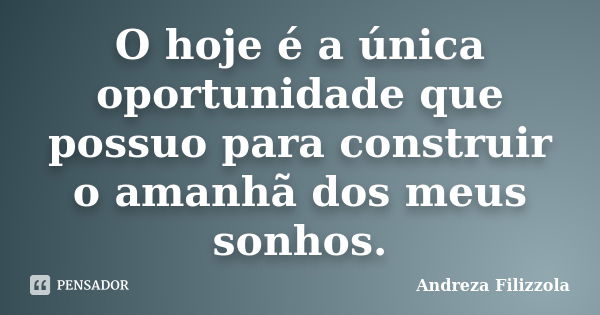 O hoje é a única oportunidade que possuo para construir o amanhã dos meus sonhos.... Frase de Andreza Filizzola.