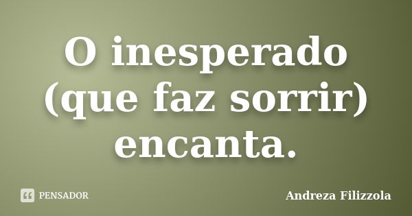 O inesperado (que faz sorrir) encanta.... Frase de Andreza Filizzola.