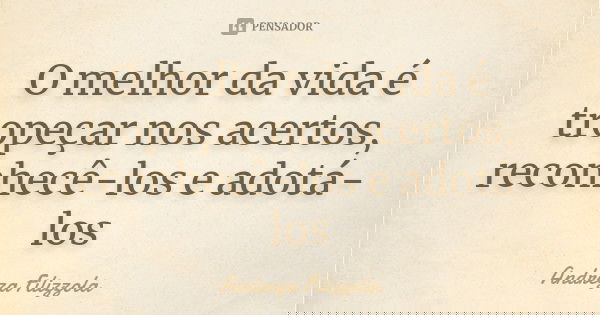 O melhor da vida é tropeçar nos acertos, reconhecê-los e adotá-los... Frase de Andreza Filizzola.