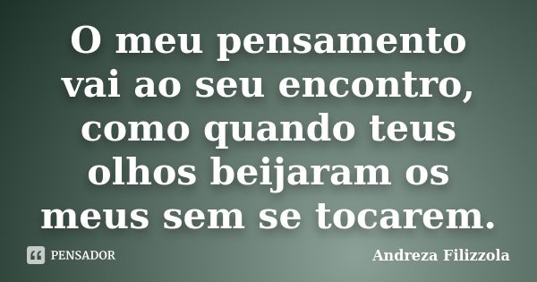 O meu pensamento vai ao seu encontro, como quando teus olhos beijaram os meus sem se tocarem.... Frase de Andreza Filizzola.