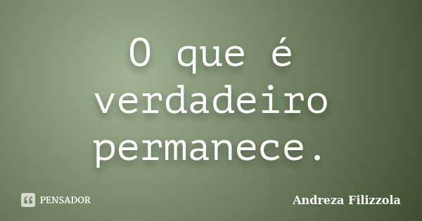 O que é verdadeiro permanece.... Frase de Andreza Filizzola.