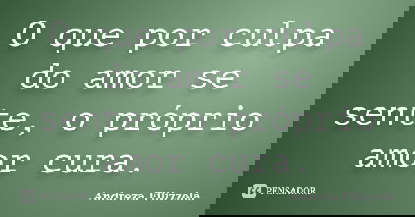 O que por culpa do amor se sente, o próprio amor cura.... Frase de Andreza Filizzola.
