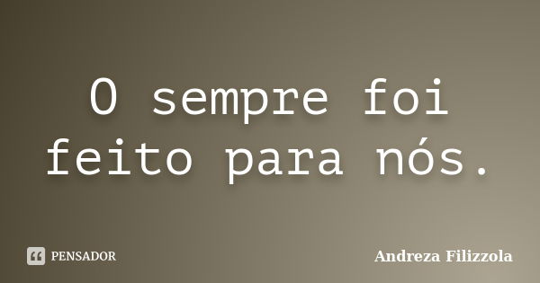 O sempre foi feito para nós.... Frase de Andreza Filizzola.