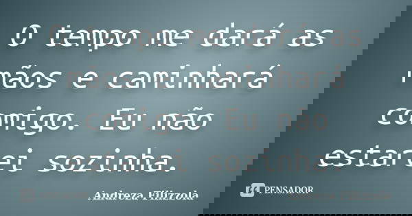 O tempo me dará as mãos e caminhará comigo. Eu não estarei sozinha.... Frase de Andreza Filizzola.