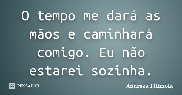 O tempo me dará as mãos e caminhará comigo. Eu não estarei sozinha.... Frase de Andreza Filizzola.