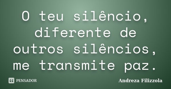 O teu silêncio, diferente de outros silêncios, me transmite paz.... Frase de Andreza Filizzola.