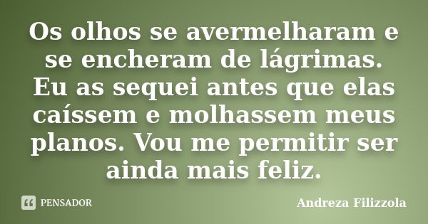 Os olhos se avermelharam e se encheram de lágrimas. Eu as sequei antes que elas caíssem e molhassem meus planos. Vou me permitir ser ainda mais feliz.... Frase de Andreza Filizzola.