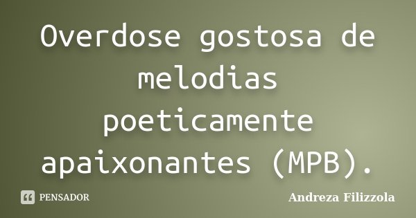 Overdose gostosa de melodias poeticamente apaixonantes (MPB).... Frase de Andreza Filizzola.