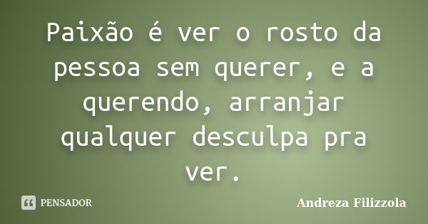 Paixão é ver o rosto da pessoa sem querer, e a querendo, arranjar qualquer desculpa pra ver.... Frase de Andreza Filizzola.